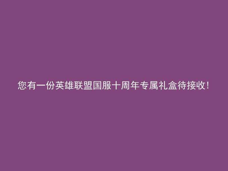 您有一份英雄联盟国服十周年专属礼盒待接收!