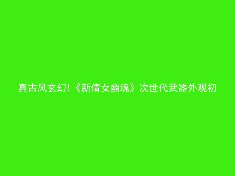 真古风玄幻!《新倩女幽魂》次世代武器外观初