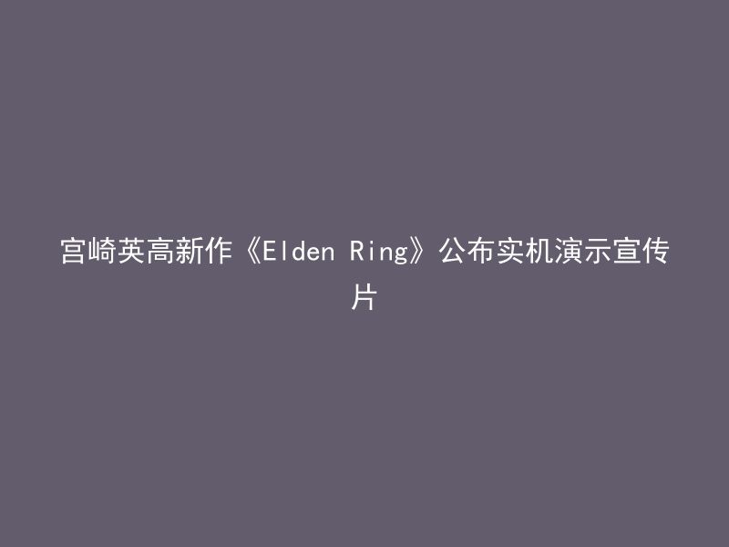 宫崎英高新作《Elden Ring》公布实机演示宣传片