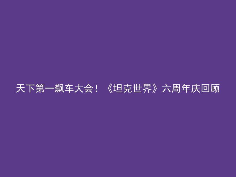 天下第一飙车大会！《坦克世界》六周年庆回顾