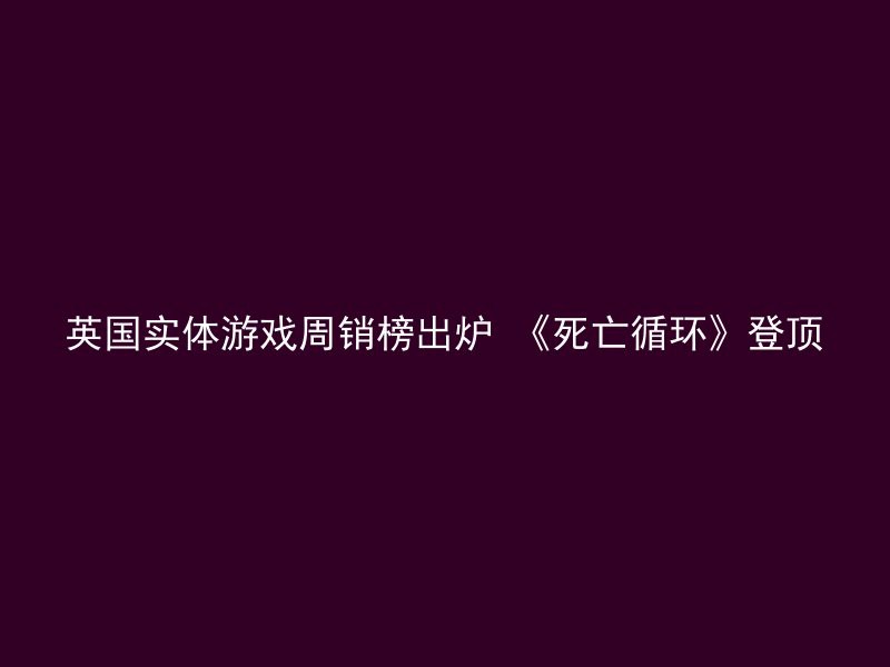 英国实体游戏周销榜出炉 《死亡循环》登顶