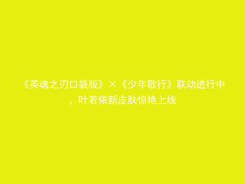 《英魂之刃口袋版》×《少年歌行》联动进行中，叶若依新皮肤惊艳上线