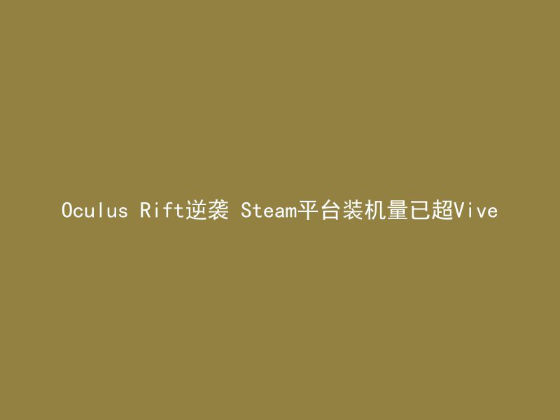 Oculus Rift逆袭 Steam平台装机量已超Vive