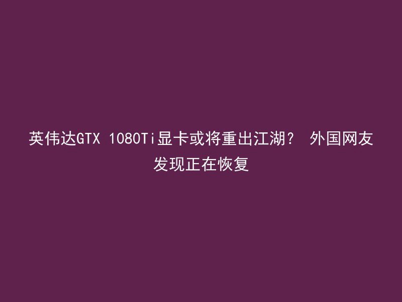 英伟达GTX 1080Ti显卡或将重出江湖？ 外国网友发现正在恢复