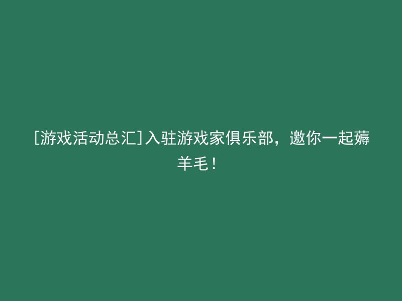 [游戏活动总汇]入驻游戏家俱乐部，邀你一起薅羊毛！