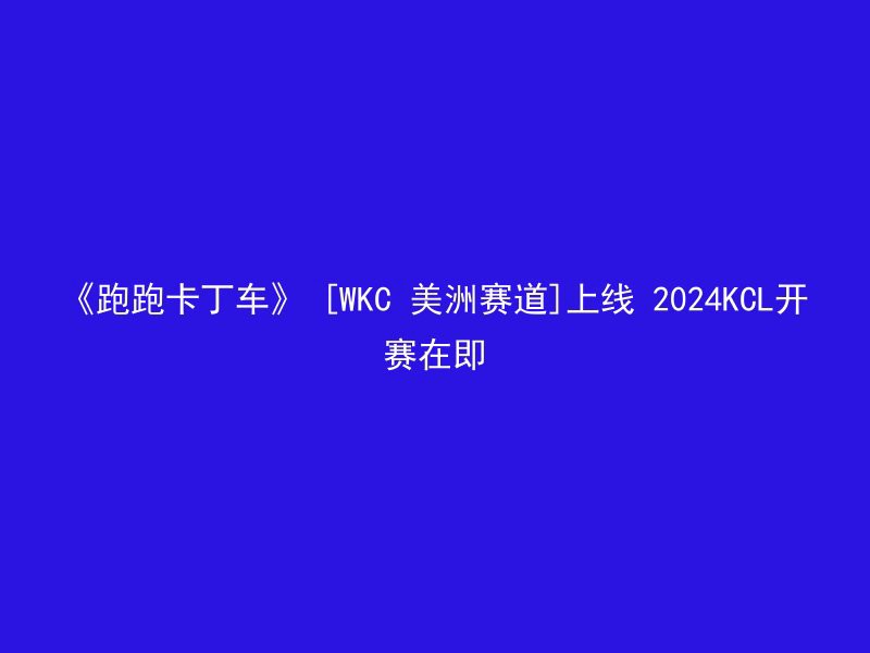 《跑跑卡丁车》 [WKC 美洲赛道]上线 2024KCL开赛在即