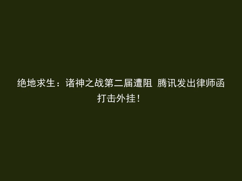 绝地求生：诸神之战第二届遭阻 腾讯发出律师函打击外挂！