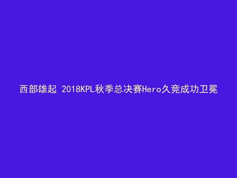 西部雄起 2018KPL秋季总决赛Hero久竞成功卫冕