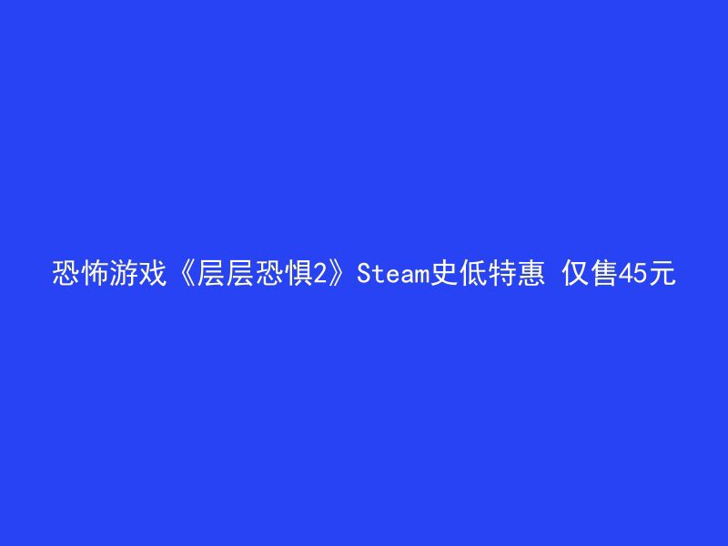 恐怖游戏《层层恐惧2》Steam史低特惠 仅售45元