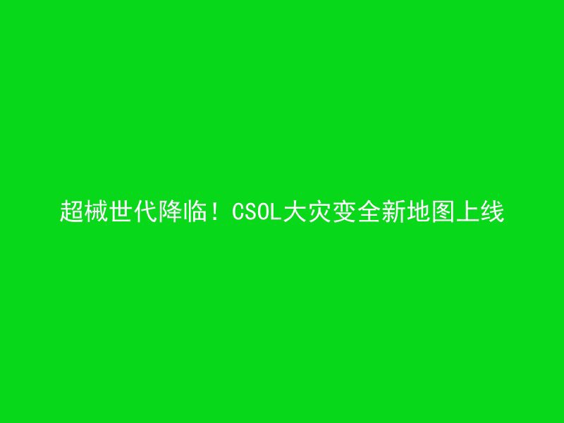 超械世代降临！CSOL大灾变全新地图上线