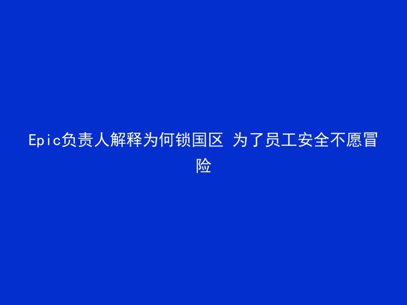 Epic负责人解释为何锁国区 为了员工安全不愿冒险