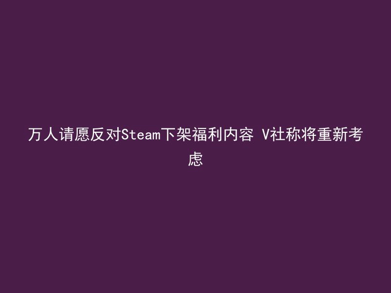 万人请愿反对Steam下架福利内容 V社称将重新考虑