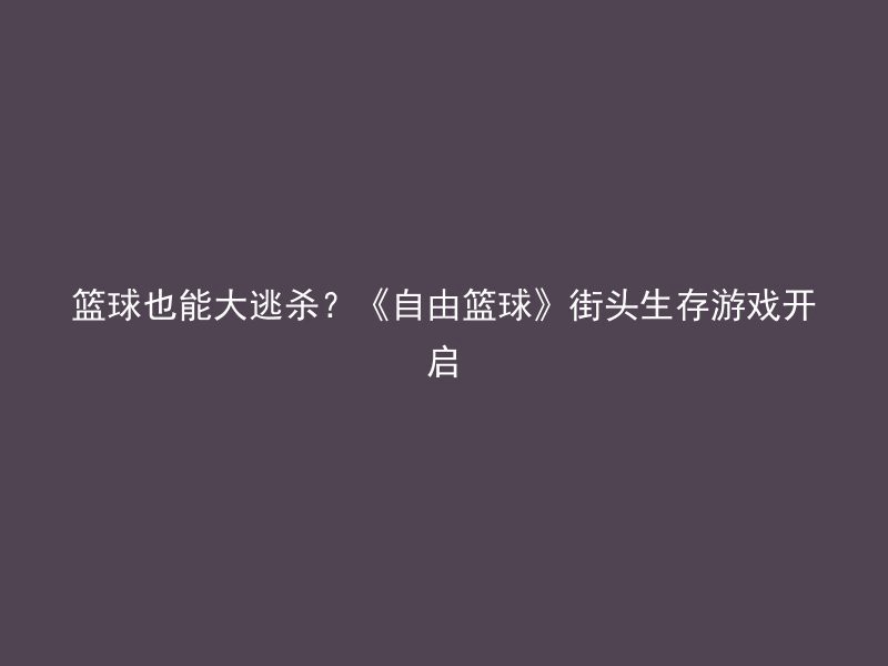 篮球也能大逃杀？《自由篮球》街头生存游戏开启