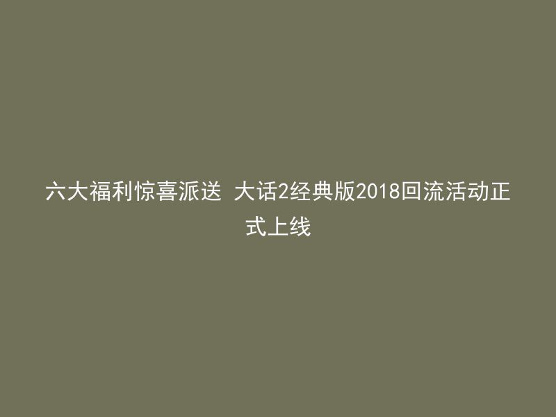 六大福利惊喜派送 大话2经典版2018回流活动正式上线