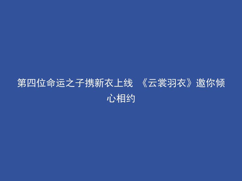 第四位命运之子携新衣上线 《云裳羽衣》邀你倾心相约