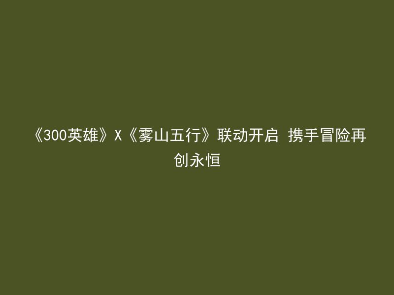 《300英雄》X《雾山五行》联动开启 携手冒险再创永恒