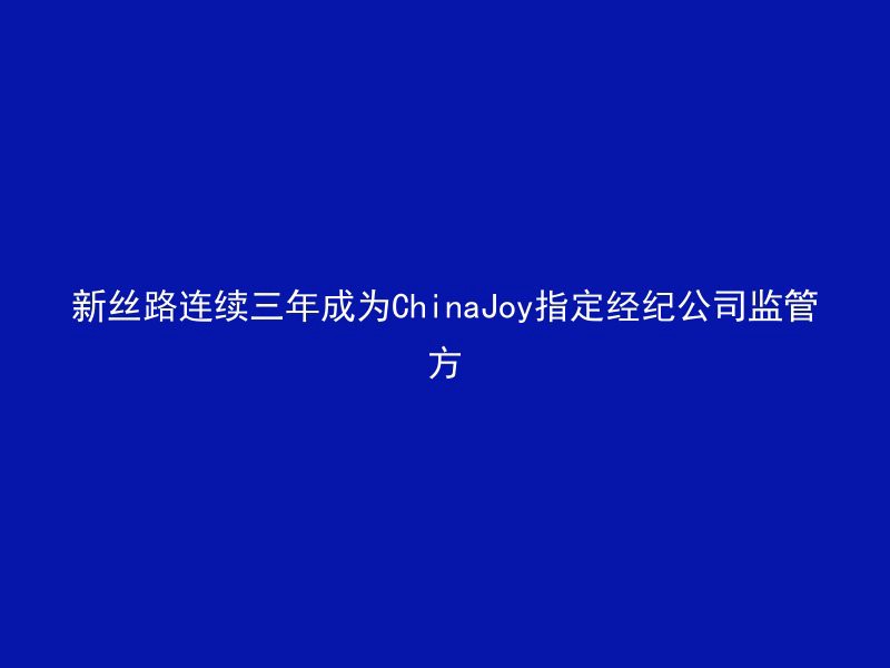 新丝路连续三年成为ChinaJoy指定经纪公司监管方