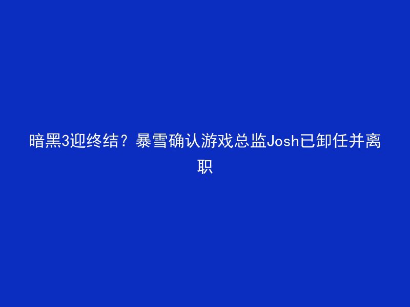 暗黑3迎终结？暴雪确认游戏总监Josh已卸任并离职