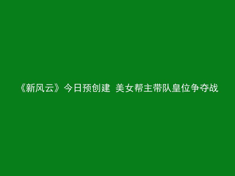 《新风云》今日预创建 美女帮主带队皇位争夺战