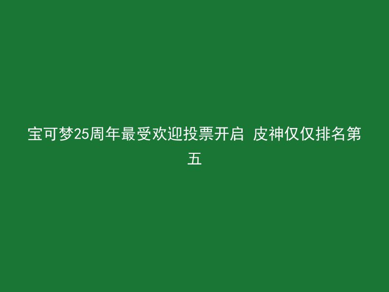 宝可梦25周年最受欢迎投票开启 皮神仅仅排名第五