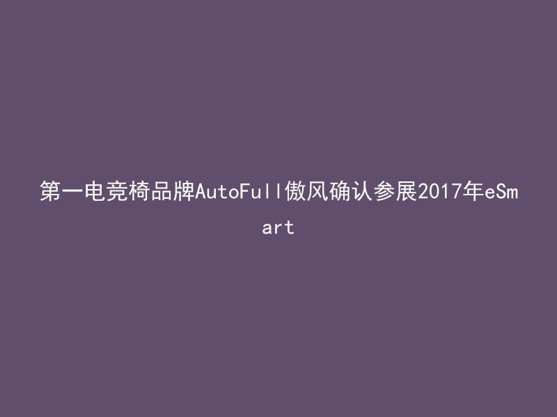 第一电竞椅品牌AutoFull傲风确认参展2017年eSmart