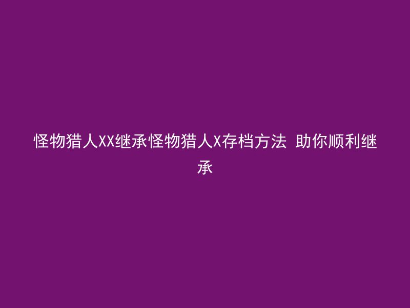 怪物猎人XX继承怪物猎人X存档方法 助你顺利继承