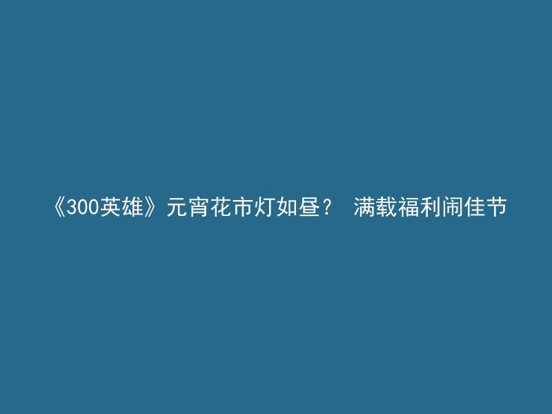 《300英雄》元宵花市灯如昼？ 满载福利闹佳节