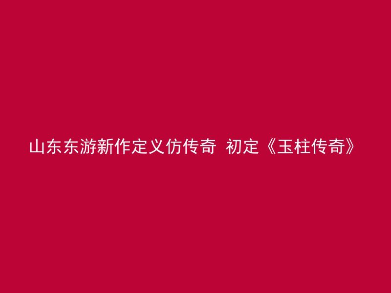 山东东游新作定义仿传奇 初定《玉柱传奇》