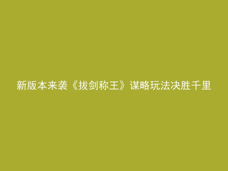 新版本来袭《拔剑称王》谋略玩法决胜千里