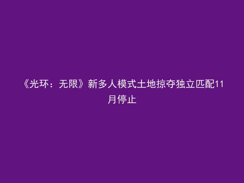 《光环：无限》新多人模式土地掠夺独立匹配11月停止