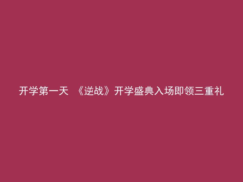 开学第一天 《逆战》开学盛典入场即领三重礼