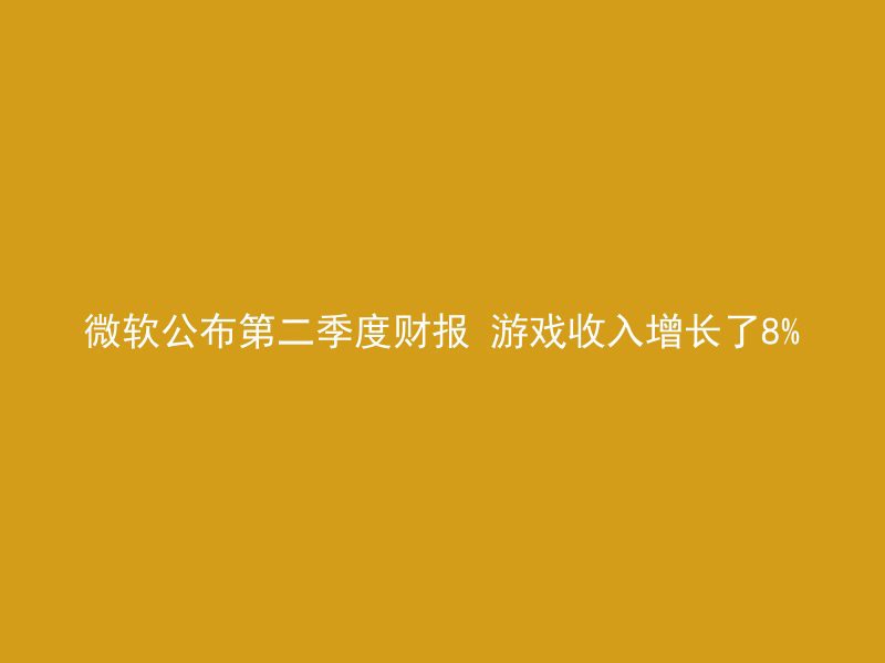 微软公布第二季度财报 游戏收入增长了8%