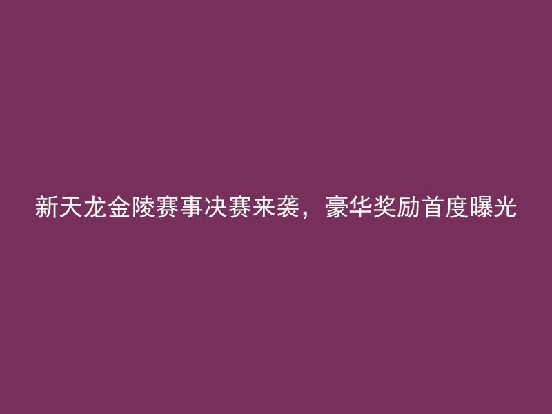 新天龙金陵赛事决赛来袭，豪华奖励首度曝光