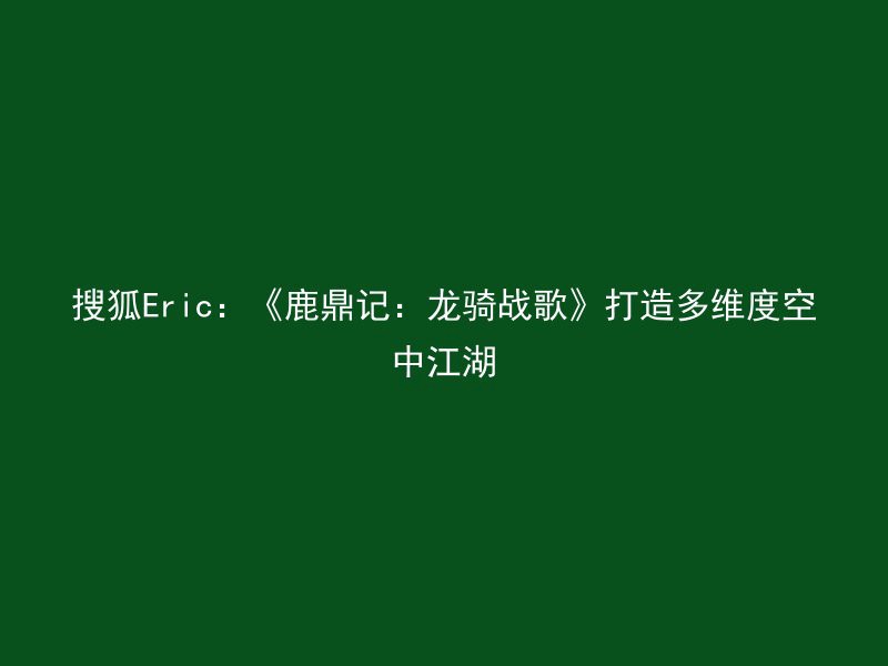 搜狐Eric：《鹿鼎记：龙骑战歌》打造多维度空中江湖