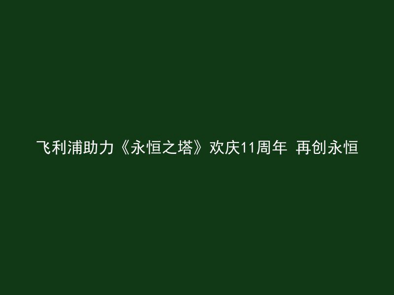 飞利浦助力《永恒之塔》欢庆11周年 再创永恒