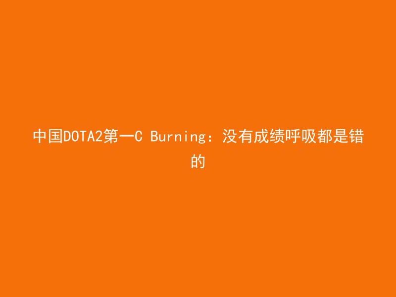 中国DOTA2第一C Burning：没有成绩呼吸都是错的