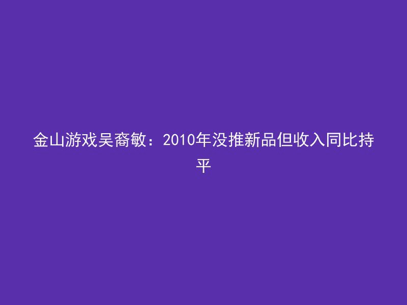 金山游戏吴裔敏：2010年没推新品但收入同比持平