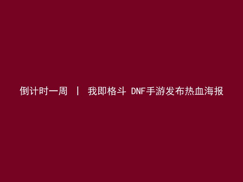 倒计时一周 丨 我即格斗 DNF手游发布热血海报