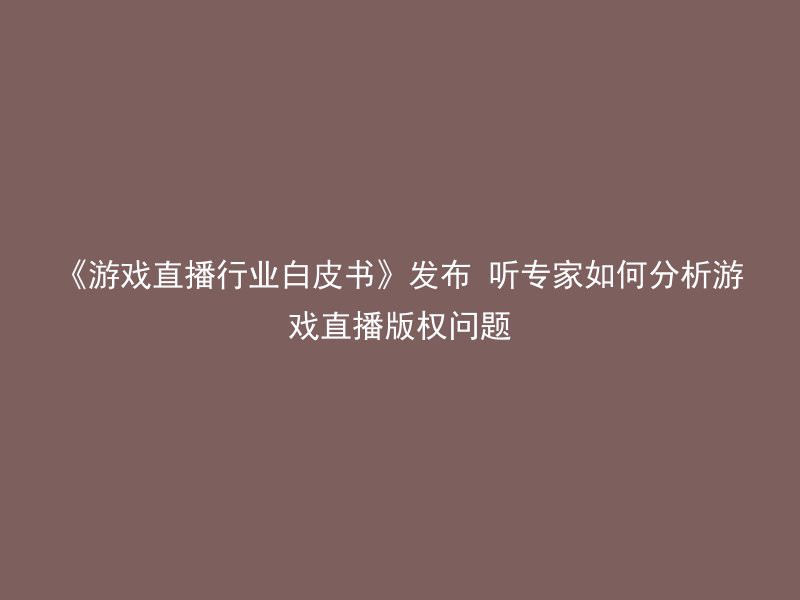 《游戏直播行业白皮书》发布 听专家如何分析游戏直播版权问题