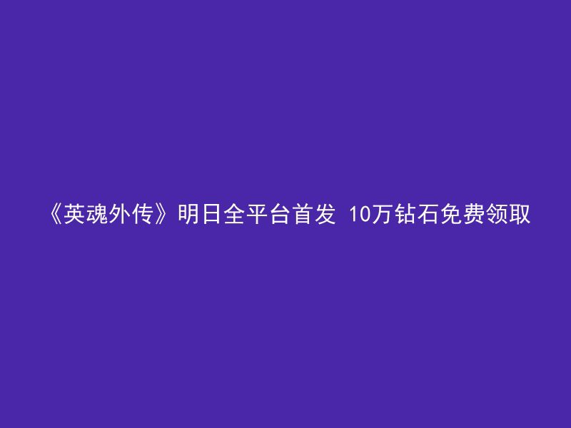 《英魂外传》明日全平台首发 10万钻石免费领取