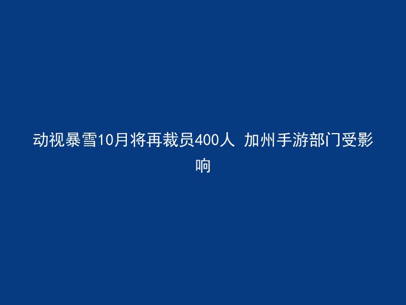 动视暴雪10月将再裁员400人 加州手游部门受影响