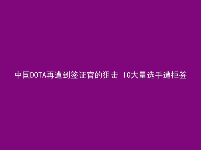 中国DOTA再遭到签证官的狙击 IG大量选手遭拒签