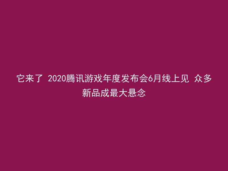 它来了 2020腾讯游戏年度发布会6月线上见 众多新品成最大悬念