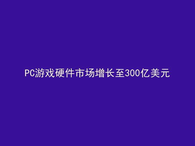 PC游戏硬件市场增长至300亿美元