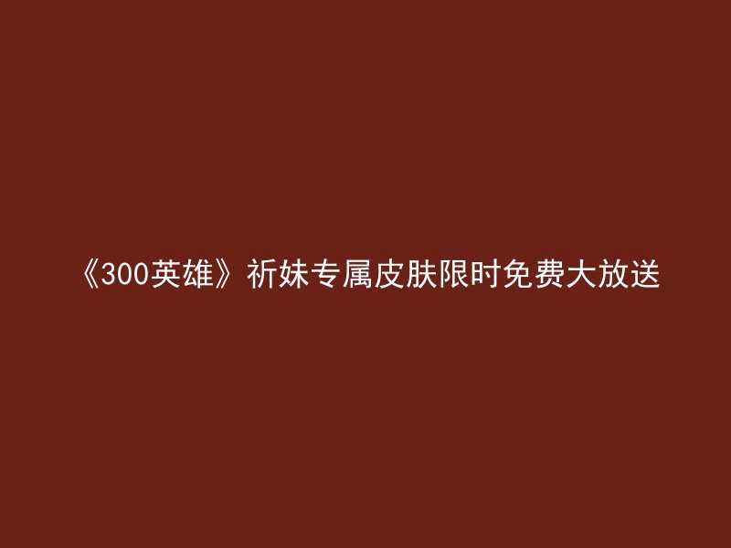 《300英雄》祈妹专属皮肤限时免费大放送