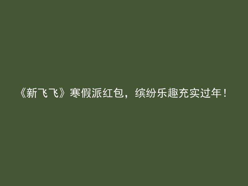 《新飞飞》寒假派红包，缤纷乐趣充实过年！