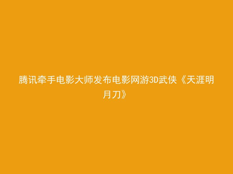 腾讯牵手电影大师发布电影网游3D武侠《天涯明月刀》