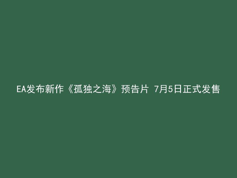 EA发布新作《孤独之海》预告片 7月5日正式发售