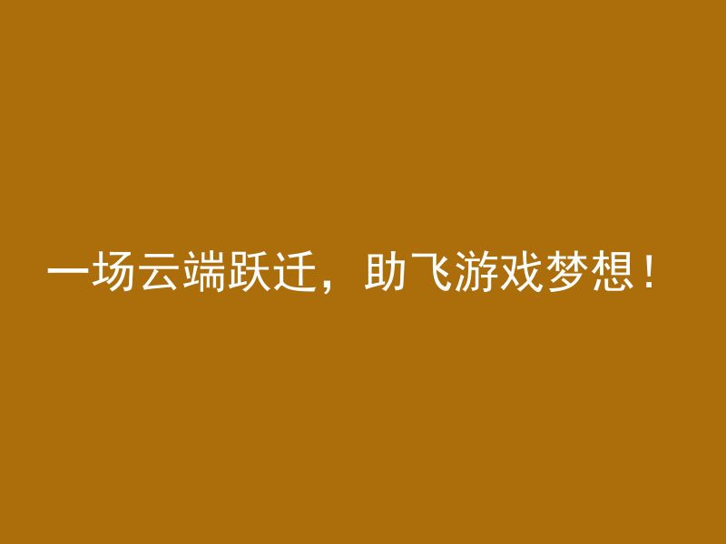 一场云端跃迁，助飞游戏梦想！