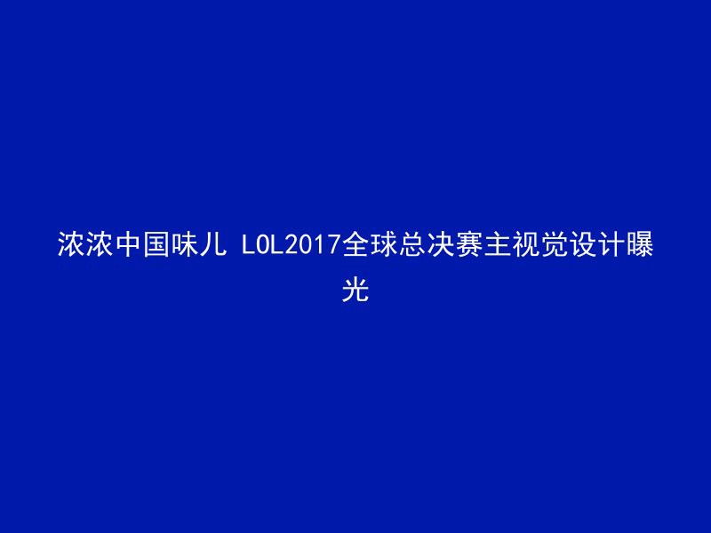 浓浓中国味儿 LOL2017全球总决赛主视觉设计曝光